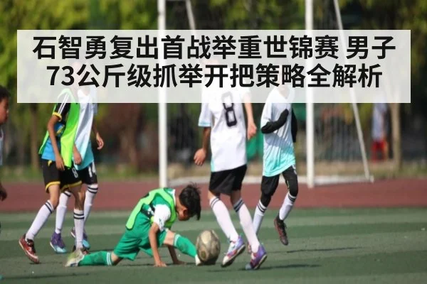 石智勇复出首战举重世锦赛 男子73公斤级抓举开把策略全解析 | hth