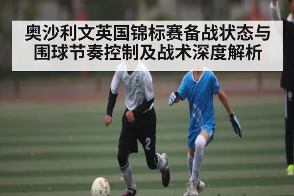 奥沙利文英国锦标赛备战状态与围球节奏控制及战术深度解析（hth）